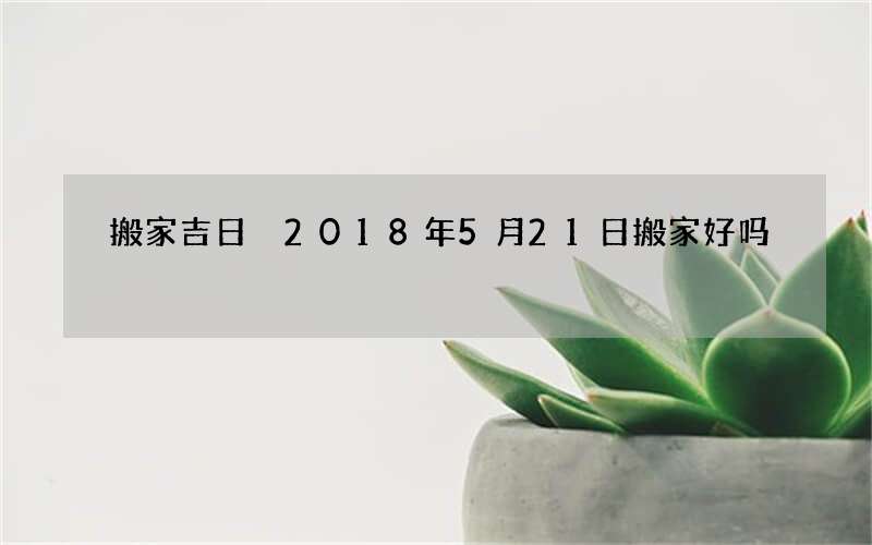 搬家吉日 2018年5月21日搬家好吗